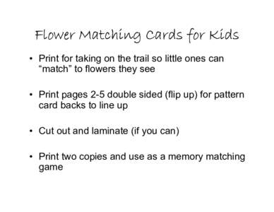 Flower Matching Cards for Kids • Print for taking on the trail so little ones can “match” to flowers they see • Print pages 2-5 double sided (flip up) for pattern card backs to line up • Cut out and laminate (i