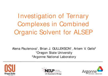 Investigation of Ternary Complexes in Combined Organic Solvent for ALSEP Alena Paulenova1, Brian J. GULLEKSON1, Artem V. Gelis2 1Oregon State University 2Argonne National Laboratory