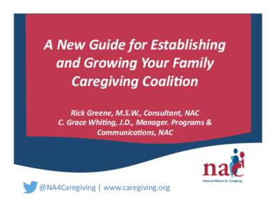 A	
  New	
  Guide	
  for	
  Establishing	
   and	
  Growing	
  Your	
  Family	
   Caregiving	
  Coali<on	
   Rick	
  Greene,	
  M.S.W.,	
  Consultant,	
  NAC	
   C.	
  Grace	
  Whi<ng,	
  J.D.,	
  Man