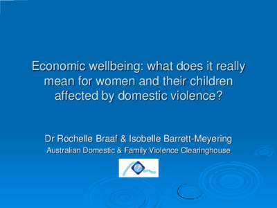 Economic wellbeing: what does it really mean for women and their children affected by domestic violence? Dr Rochelle Braaf & Isobelle Barrett-Meyering Australian Domestic & Family Violence Clearinghouse