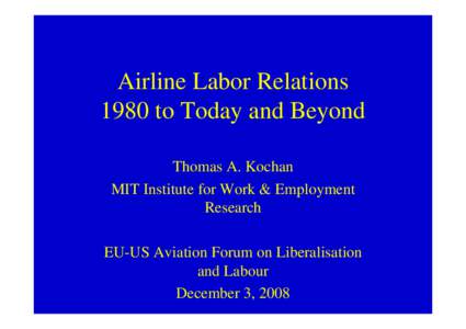 Airline Labor Relations 1980 to Today and Beyond Thomas A. Kochan MIT Institute for Work & Employment Research EU-US Aviation Forum on Liberalisation