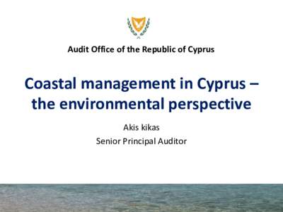 Audit Office of the Republic of Cyprus  Coastal management in Cyprus – the environmental perspective Akis kikas Senior Principal Auditor