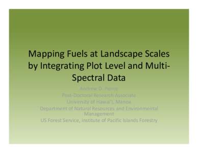 Mapping Fuels at Landscape Scales  by Integrating Plot Level and Multi‐ Spectral Data Andrew D. Pierce Post‐Doctoral Research Associate University of Hawai’i, Manoa