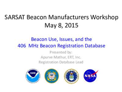 SARSAT Beacon Manufacturers Workshop May 8, 2015 Beacon Use, Issues, and the 406 MHz Beacon Registration Database Presented by: Apurve Mathur, ERT, Inc.