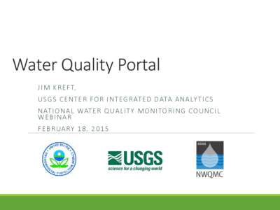 Water Quality Portal J I M K R E F T, U S G S C E N T E R FO R I N T EG R AT E D DATA A N A LY T I C S N AT I O N A L WAT E R Q UA L I T Y M O N I TO R I N G CO U N C I L WEBINAR F E B R UA RY 1 8 , 