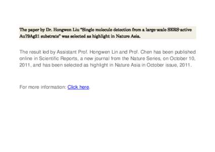 The paper by Dr. Hongwen Liu “Single molecule detection from a large-scale SERS-active Au79Ag21 substrate” was selected as highlight in Nature Asia. The result led by Assistant Prof. Hongwen Lin and Prof. Chen has be