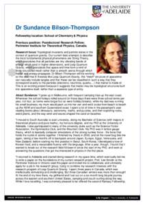 Dr Sundance Bilson-Thompson Fellowship location: School of Chemistry & Physics Previous position: Postdoctoral Research Fellow; Perimeter Institute for Theoretical Physics, Canada. Research focus: Topological invariants 