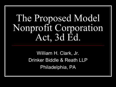 The Proposed Model Nonprofit Corporation Act, 3d Ed. William H. Clark, Jr. Drinker Biddle & Reath LLP Philadelphia, PA