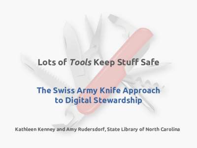 Lots of Tools Keep Stuff Safe The Swiss Army Knife Approach to Digital Stewardship Kathleen Kenney and Amy Rudersdorf, State Library of North Carolina