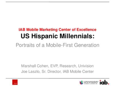 IAB Mobile Marketing Center of Excellence  US Hispanic Millennials: Portraits of a Mobile-First Generation  Marshall Cohen, EVP, Research, Univision