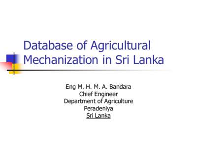 Database of Agricultural Mechanization in Sri Lanka Eng M. H. M. A. Bandara Chief Engineer Department of Agriculture Peradeniya