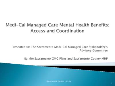 Medi-Cal Managed Care Mental Health Benefits: Access and Coordination Presented to: The Sacramento Medi-Cal Managed Care Stakeholder’s Advisory Committee By: the Sacramento GMC Plans and Sacramento County MHP