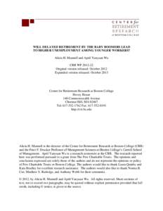 WILL DELAYED RETIREMENT BY THE BABY BOOMERS LEAD TO HIGHER UNEMPLOYMENT AMONG YOUNGER WORKERS? Alicia H. Munnell and April Yanyuan Wu CRR WP[removed]Original version released: October 2012 Expanded version released: Octo