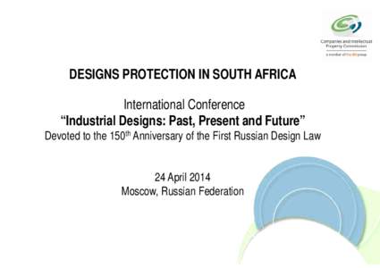 DESIGNS PROTECTION IN SOUTH AFRICA International Conference “Industrial Designs: Past, Present and Future” Devoted to the 150th Anniversary of the First Russian Design Law 24 April 2014 Moscow, Russian Federation