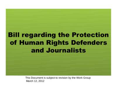 Bill regarding the Protection of Human Rights Defenders and Journalists This Document is subject to revision by the Work Group March 12, 2012