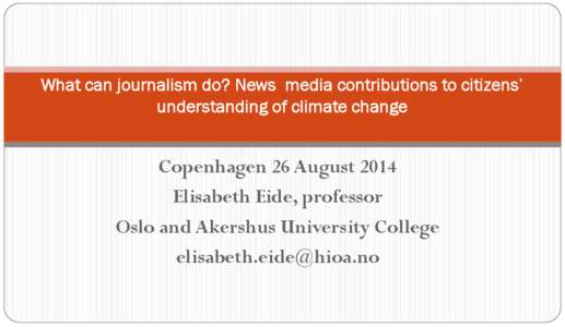 What can journalism do? News media contributions to citizens’ understanding of climate change Copenhagen 26 August 2014 Elisabeth Eide, professor Oslo and Akershus University College