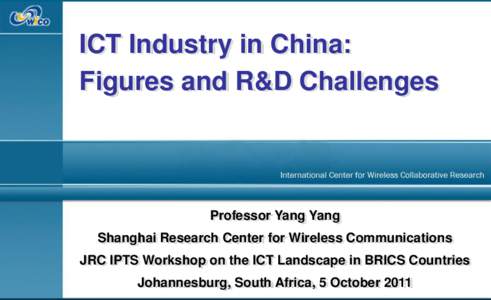 ICT Industry in China: Figures and R&D Challenges Professor Yang Yang Shanghai Research Center for Wireless Communications JRC IPTS Workshop on the ICT Landscape in BRICS Countries