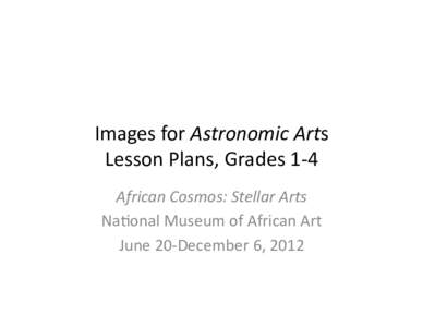 Images	
  for	
  Astronomic	
  Arts	
  	
   Lesson	
  Plans,	
  Grades	
  1-­‐4	
  	
   African	
  Cosmos:	
  Stellar	
  Arts	
   Na6onal	
  Museum	
  of	
  African	
  Art	
   June	
  20-­‐Decem