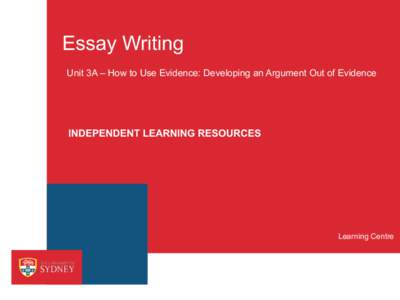 Essay Writing Unit 3A – How to Use Evidence: Developing an Argument Out of Evidence INDEPENDENT LEARNING RESOURCES  Learning Centre