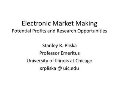 Electronic Market Making Potential Profits and Research Opportunities Stanley R. Pliska Professor Emeritus University of Illinois at Chicago srpliska @ uic.edu