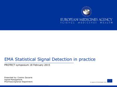 EMA Statistical Signal Detection in practice PROTECT symposium 18 February 2015 Presented by: Cosimo Zaccaria Signal Management Pharmacovigilance Department