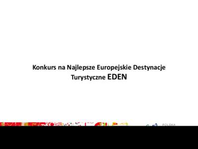 Konkurs na Najlepsze Europejskie Destynacje Turystyczne EDEN • Akronim EDEN w rozwinięciu oznacza European Destinations of Excellence (Modelowe Ośrodki Turystyczne) • Projekt od 2006 roku promuje zrównoważone mo