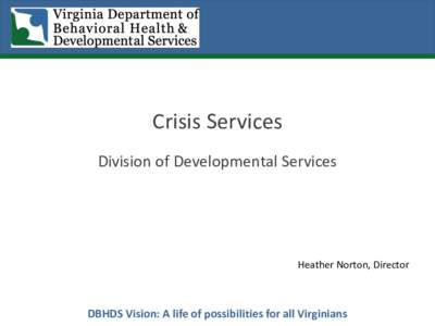 Crisis Services Division of Developmental Services Heather Norton, Director  DBHDS Vision: A life of possibilities for all Virginians