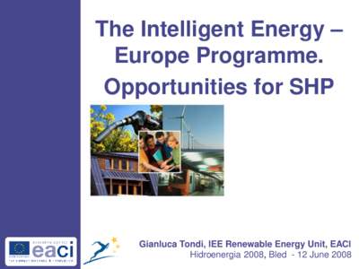 The Intelligent Energy – Europe Programme. Opportunities for SHP Gianluca Tondi, IEE Renewable Energy Unit, EACI Hidroenergia 2008, Bled - 12 June 2008