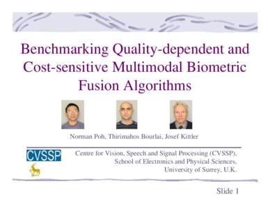 Benchmarking Quality-dependent and Cost-sensitive Multimodal Biometric Fusion Algorithms Norman Poh, Thirimahos Bourlai, Josef Kittler Centre for Vision, Speech and Signal Processing (CVSSP),
