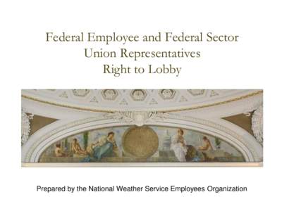Federal Employee and Federal Sector Union Representatives Right to Lobby Prepared by the National Weather Service Employees Organization