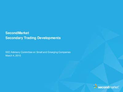 SecondMarket Secondary Trading Developments SEC Advisory Committee on Small and Emerging Companies March 4, 2015