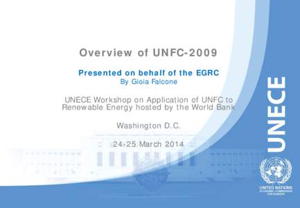 Overview of UNFC-2009 Presented on behalf of the EGRC By Gioia Falcone UNECE Workshop on Application of UNFC to Renewable Energy hosted by the World Bank