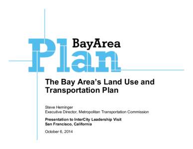 The Bay Area’s Land Use and Transportation Plan Steve Heminger Executive Director, Metropolitan Transportation Commission Presentation to InterCity Leadership Visit San Francisco, California