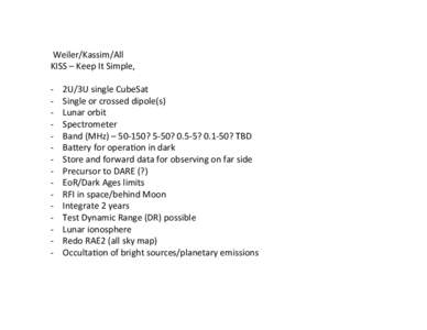  Weiler/Kassim/All	
   KISS	
  –	
  Keep	
  It	
  Simple,	
  	
   	
   -­‐  2U/3U	
  single	
  CubeSat	
   -­‐  Single	
  or	
  crossed	
  dipole(s)	
   -­‐  Lunar	
  orbit	
  