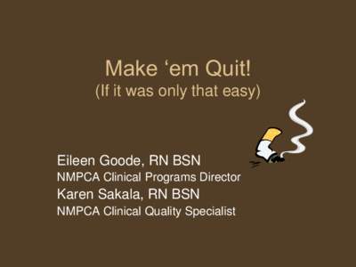 Make „em Quit! (If it was only that easy) Eileen Goode, RN BSN NMPCA Clinical Programs Director