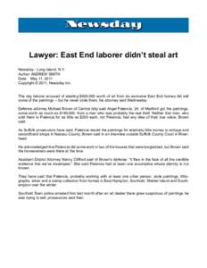 Lawyer: East End laborer didn’t steal art Newsday - Long Island, N.Y. Author: ANDREW SMITH Date: 	 May 11, 2011 Copyright © 2011, Newsday Inc. The day laborer accused of stealing $600,000 worth of art from six exclusi