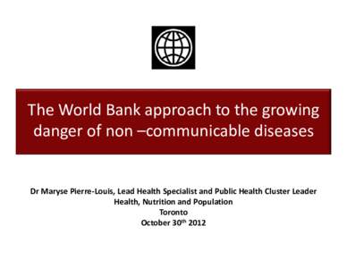 The World Bank approach to the growing  danger of non –communicable diseases through well functioning health systems  Dr Maryse Pierre‐Louis, Lead Health Specialist and Public Health Cluster L