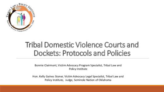 Tribal Domestic Violence Courts and Dockets: Protocols and Policies Bonnie Clairmont, Victim Advocacy Program Specialist, Tribal Law and Policy Institute  Hon. Kelly Gaines Stoner, Victim Advocacy Legal Specialist, Triba