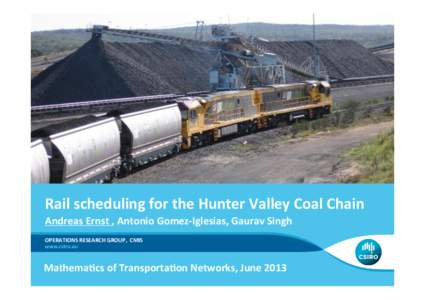 Rail	
  scheduling	
  for	
  the	
  Hunter	
  Valley	
  Coal	
  Chain	
   Andreas	
  Ernst	
  ,	
  Antonio	
  Gomez-­‐Iglesias,	
  Gaurav	
  Singh	
   OPERATIONS	
  RESEARCH	
  GROUP,	
  	
  CMIS	
 