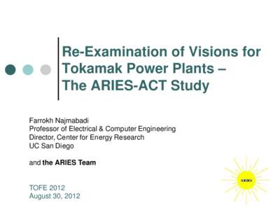 Re-Examination of Visions for Tokamak Power Plants – The ARIES-ACT Study Farrokh Najmabadi Professor of Electrical & Computer Engineering Director, Center for Energy Research
