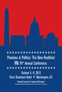 Pensions & Politics: The New Realities! 91st Annual Conference October 5–9, 2013 Omni Shoreham Hotel Washington, DC National Council on Teacher Retirement