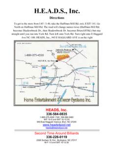 H.E.A.D.S., Inc. Directions To get to the store from I-85 / I-40, take the Huffman Mill Rd. exit, EXIT 141. Go North on Huffman Mill Rd. The road will change names twice (Huffman Mill Rd. becomes Shadowbrook Dr., then Sh