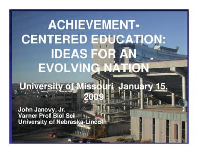 ACHIEVEMENTCENTERED EDUCATION: IDEAS FOR AN EVOLVING NATION University of Missouri January 15, 2009 John Janovy, Jr.