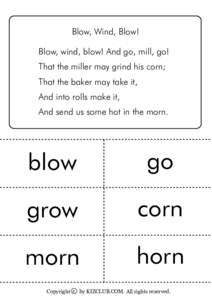 Blow, Wind, Blow! Blow, wind, blow! And go, mill, go! That the miller may grind his corn; That the baker may take it, And into rolls make it, And send us some hot in the morn.