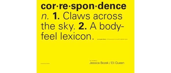 cor·re·spon·dence n. 1. Claws across the sky. 2. A bodyfeel lexicon. cor·re·spon·dence n. 1. Claws across the sky. 2. A bodyfeel lexicon.