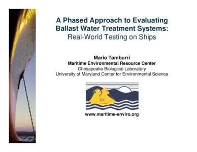 A Phased Approach to Evaluating Ballast Water Treatment Systems: Real-World Testing on Ships Mario Tamburri Maritime Environmental Resource Center Chesapeake Biological Laboratory