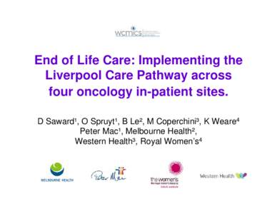 End of Life Care: Implementing the Liverpool Care Pathway across four oncology in-patient sites. D Saward¹, O Spruyt¹, B Le², M Coperchini³, K Weare4 Peter Mac¹, Melbourne Health², Western Health³, Royal Women’s