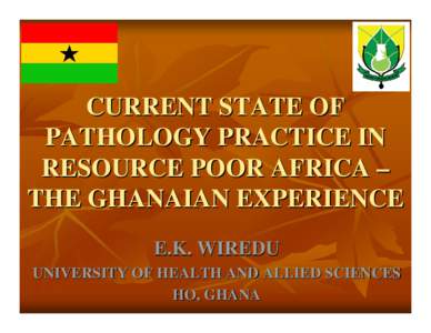 CURRENT STATE OF PATHOLOGY PRACTICE IN RESOURCE POOR AFRICA – THE GHANAIAN EXPERIENCE E.K. WIREDU UNIVERSITY OF HEALTH AND ALLIED SCIENCES