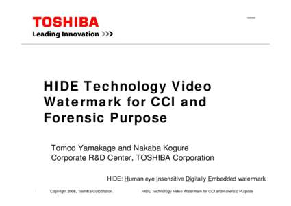 HIDE Technology Video Watermark for CCI and Forensic Purpose Tomoo Yamakage and Nakaba Kogure Corporate R&D Center, TOSHIBA Corporation HIDE: Human eye Insensitive Digitally Embedded watermark