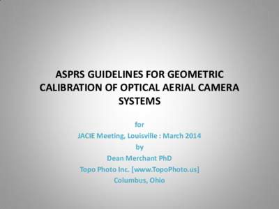 ASPRS GUIDELINES FOR GEOMETRIC CALIBRATION OF OPTICAL AERIAL CAMERA SYSTEMS for JACIE Meeting, Louisville : March 2014 by